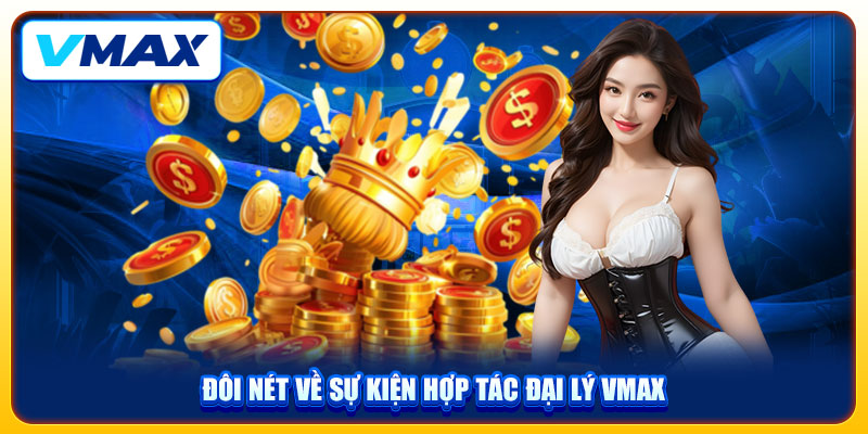 Hợp Tác Đại Lý VMAX Chinh Phục Hoa Hồng Lên Tới 55% 1 Đôi nét về sự kiện hợp tác đại lý VMAX