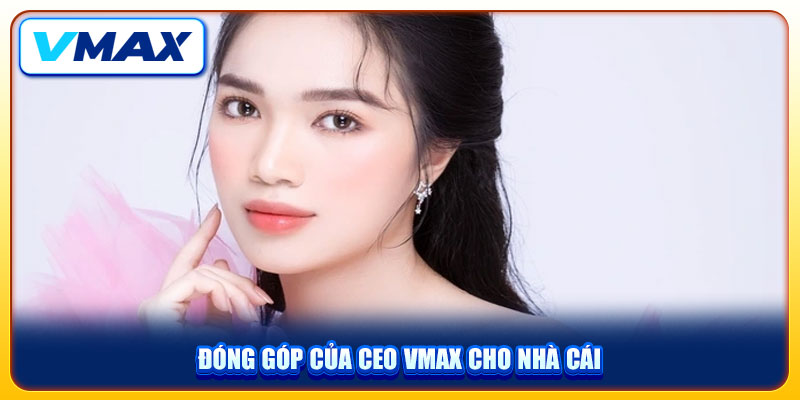 CEO VMAX Sarah Nguyễn Và Truyền Kỳ Về Bông Hồng Thép Ngành Cá Cược 3 Đóng góp của CEO VMAX cho nhà cái