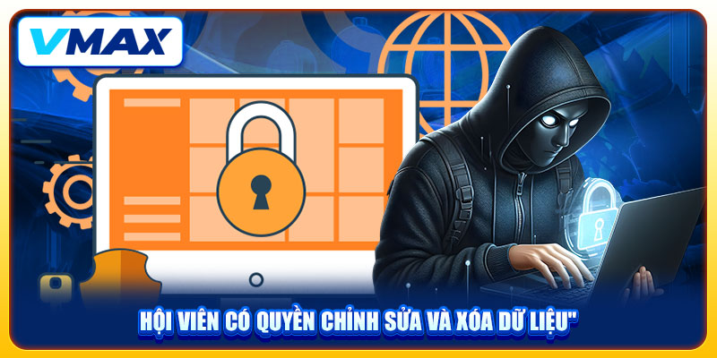 Quyền Riêng Tư Và Nguyên Tắc Bảo Mật Dữ Liệu Tại VMAX 3 Hội viên có quyền chỉnh sửa và xóa dữ liệu