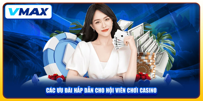 Casino VMAX Đẳng Cấp Và Chân Thực Với 20+ Game Kinh Điển 3 Các ưu đãi hấp dẫn cho hội viên chơi casino
