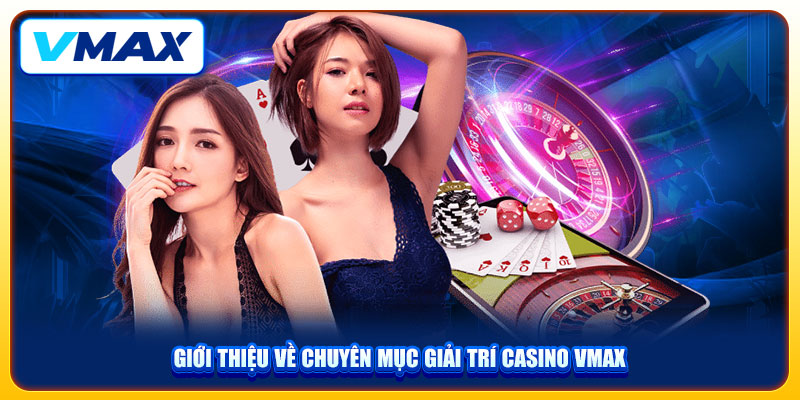 Casino VMAX Đẳng Cấp Và Chân Thực Với 20+ Game Kinh Điển 1 Giới thiệu về chuyên mục giải trí casino VMAX