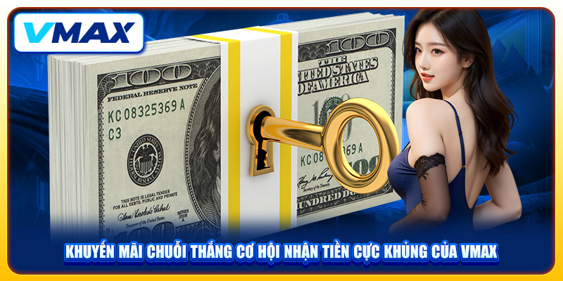 Khuyến Mãi Chuỗi Thắng Cơ Hội Nhận Tiền Cực Khủng Của Vmax 1 Khuyến Mãi Chuỗi Thắng Cơ Hội Nhận Tiền Cực Khủng Của Vmax