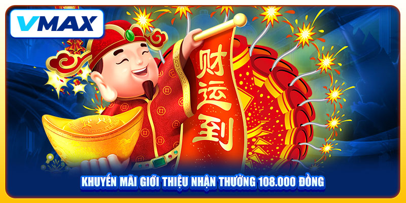 Nhận Khuyến Mãi Giới Thiệu VMAX Với Thưởng Lên Đến 108K 2 Khuyến mãi giới thiệu nhận thưởng 108.000 đồng