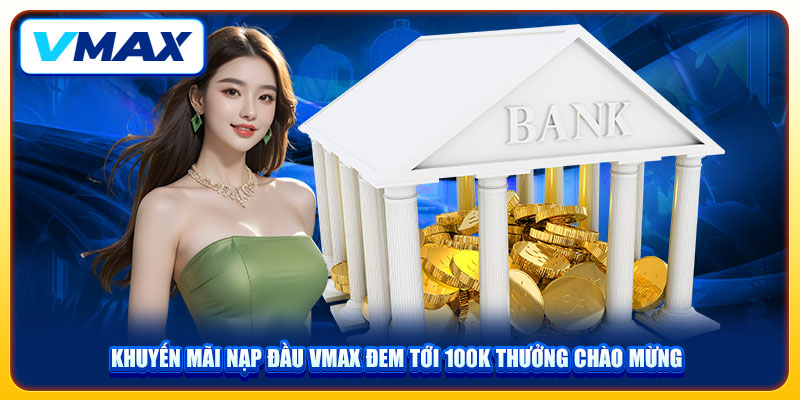 Khuyến Mãi Nạp Đầu VMAX Đem Tới 100K Thưởng Chào Mừng 1 Khuyến Mãi Nạp Đầu VMAX Đem Tới 100K Thưởng Chào Mừng