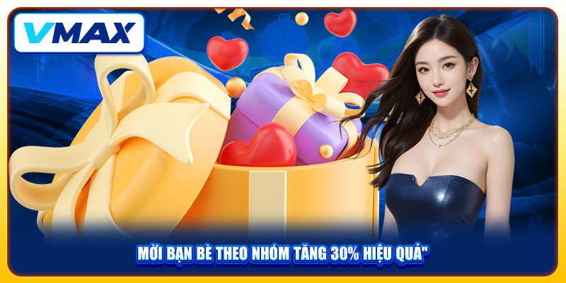 Nhận Khuyến Mãi Giới Thiệu VMAX Với Thưởng Lên Đến 108K 4 Mời bạn bè theo nhóm tăng 30% hiệu quả