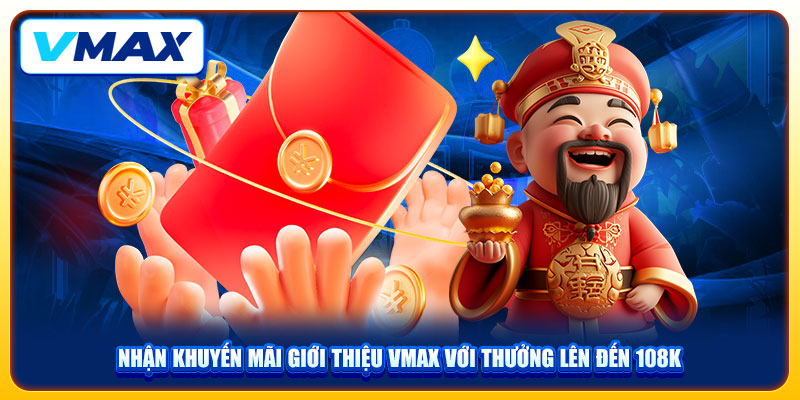 Nhận Khuyến Mãi Giới Thiệu VMAX Với Thưởng Lên Đến 108K 1 Nhận Khuyến Mãi Giới Thiệu VMAX Với Thưởng Lên Đến 108K