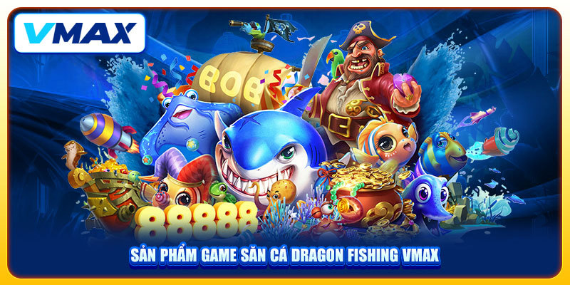 Bắn Cá VMAX Khuấy Đảo Thị Trường Với Hơn 500+ Game Hot 3 Sản phẩm game săn cá Dragon Fishing VMAX