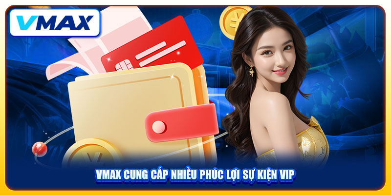 Sự Kiện VIP Độc Quyền Nhận Thưởng Đến 88.888K Tại VMAX 4 VMAX cung cấp nhiều phúc lợi sự kiện VIP
